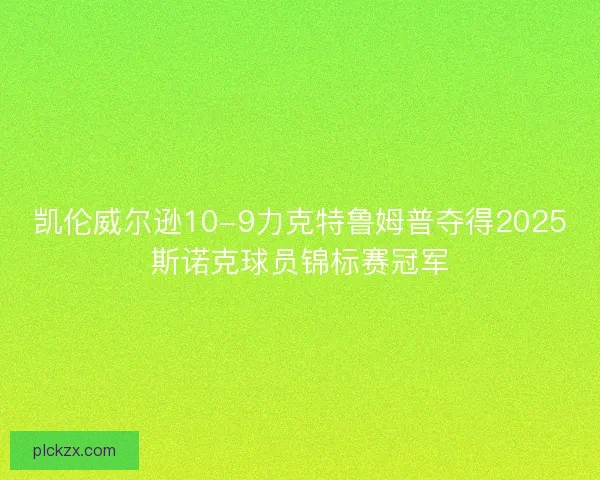 凯伦威尔逊10-9力克特鲁姆普夺得2025斯诺克球员锦标赛冠军 凯伦威尔逊10-9力克特鲁姆普夺得2025斯诺克球员锦标赛冠军