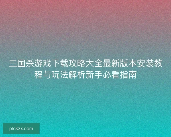 三国杀游戏下载攻略大全最新版本安装教程与玩法解析新手必看指南