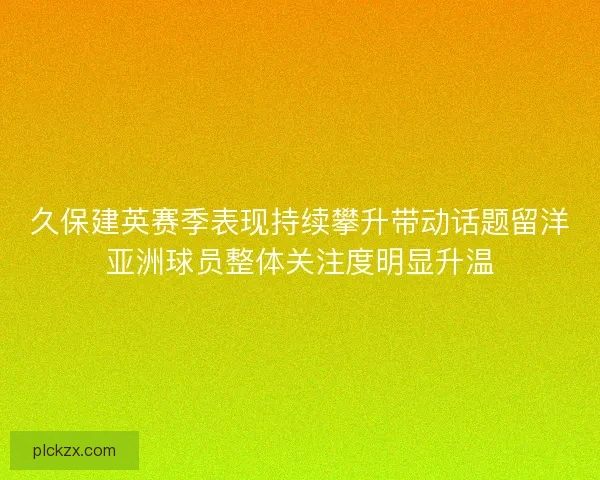 久保建英赛季表现持续攀升带动话题留洋亚洲球员整体关注度明显升温 久保建英赛季表现持续攀升带动话题留洋亚洲球员整体关注度明显升温