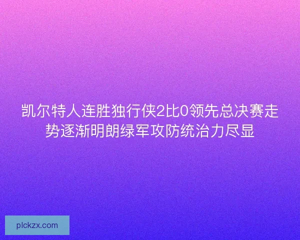 凯尔特人连胜独行侠2比0领先总决赛走势逐渐明朗绿军攻防统治力尽显
