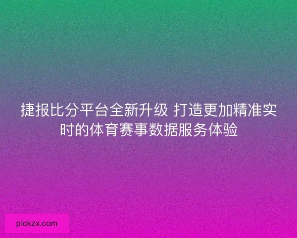 捷报比分平台全新升级 打造更加精准实时的体育赛事数据服务体验