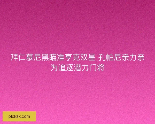 拜仁慕尼黑瞄准亨克双星 孔帕尼亲力亲为追逐潜力门将