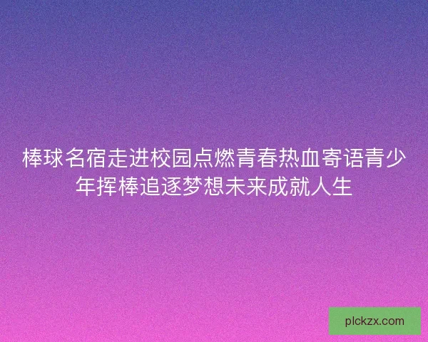 棒球名宿走进校园点燃青春热血寄语青少年挥棒追逐梦想未来成就人生