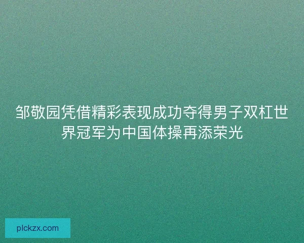 邹敬园凭借精彩表现成功夺得男子双杠世界冠军为中国体操再添荣光