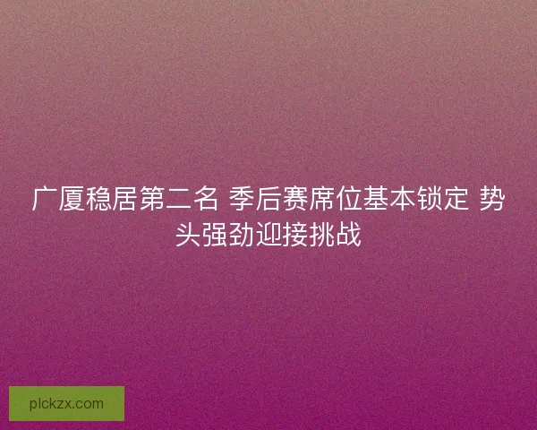 广厦稳居第二名 季后赛席位基本锁定 势头强劲迎接挑战