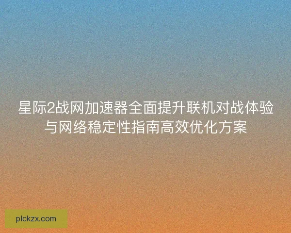星际2战网加速器全面提升联机对战体验与网络稳定性指南高效优化方案 星际2战网加速器全面提升联机对战体验与网络稳定性指南高效优化方案