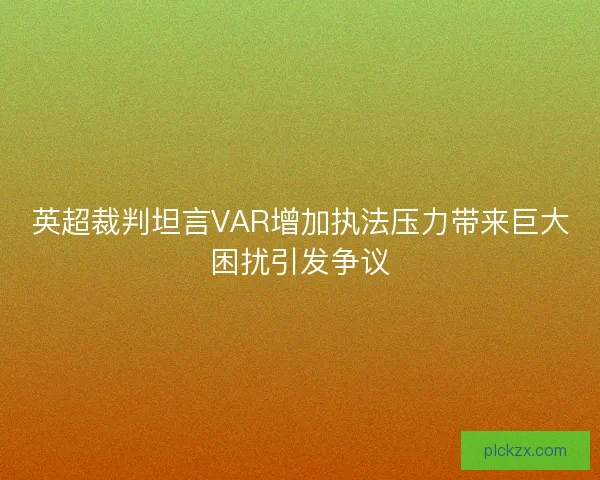 英超裁判坦言VAR增加执法压力带来巨大困扰引发争议