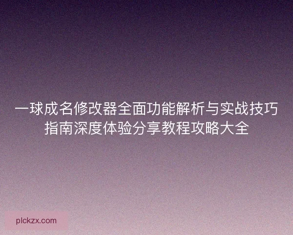 一球成名修改器全面功能解析与实战技巧指南深度体验分享教程攻略大全 一球成名修改器全面功能解析与实战技巧指南深度体验分享教程攻略大全