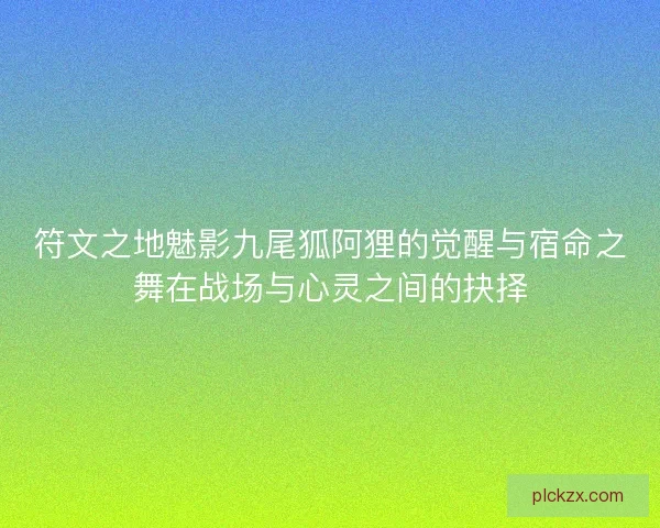 符文之地魅影九尾狐阿狸的觉醒与宿命之舞在战场与心灵之间的抉择 符文之地魅影九尾狐阿狸的觉醒与宿命之舞在战场与心灵之间的抉择