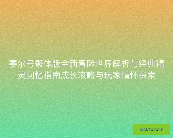 赛尔号繁体版全新冒险世界解析与经典精灵回忆指南成长攻略与玩家情怀探索 赛尔号繁体版全新冒险世界解析与经典精灵回忆指南成长攻略与玩家情怀探索