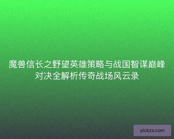 魔兽信长之野望英雄策略与战国智谋巅峰对决全解析传奇战场风云录
