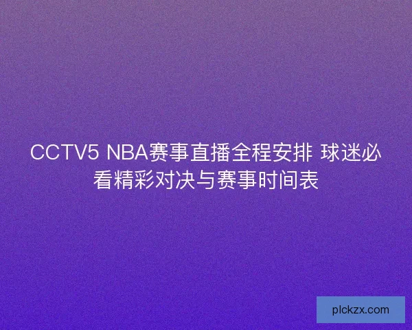 CCTV5 NBA赛事直播全程安排 球迷必看精彩对决与赛事时间表 CCTV5 NBA赛事直播全程安排 球迷必看精彩对决与赛事时间表