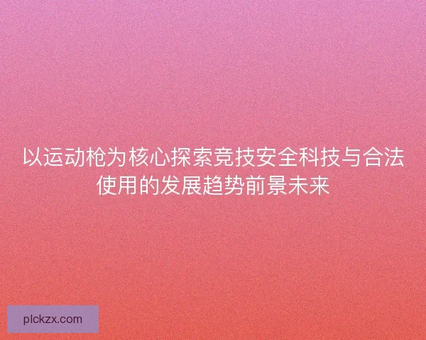 以运动枪为核心探索竞技安全科技与合法使用的发展趋势前景未来 以运动枪为核心探索竞技安全科技与合法使用的发展趋势前景未来