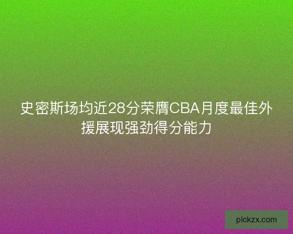 史密斯场均近28分荣膺CBA月度最佳外援展现强劲得分能力 史密斯场均近28分荣膺CBA月度最佳外援展现强劲得分能力