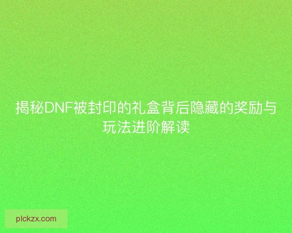 揭秘DNF被封印的礼盒背后隐藏的奖励与玩法进阶解读 揭秘DNF被封印的礼盒背后隐藏的奖励与玩法进阶解读
