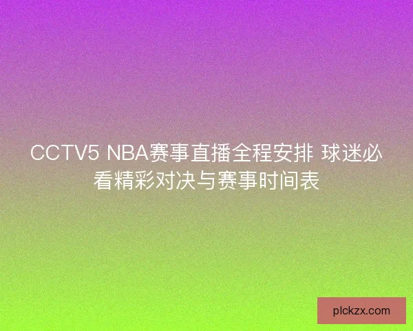 CCTV5 NBA赛事直播全程安排 球迷必看精彩对决与赛事时间表