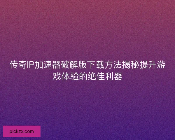 传奇IP加速器破解版下载方法揭秘提升游戏体验的绝佳利器