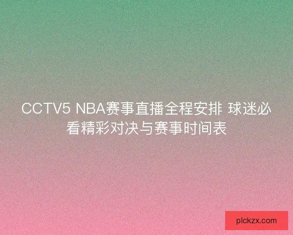 CCTV5 NBA赛事直播全程安排 球迷必看精彩对决与赛事时间表 CCTV5 NBA赛事直播全程安排 球迷必看精彩对决与赛事时间表
