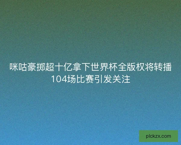 咪咕豪掷超十亿拿下世界杯全版权将转播104场比赛引发关注