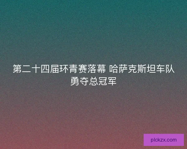 第二十四届环青赛落幕 哈萨克斯坦车队勇夺总冠军 第二十四届环青赛落幕 哈萨克斯坦车队勇夺总冠军