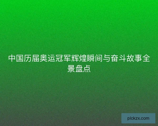 中国历届奥运冠军辉煌瞬间与奋斗故事全景盘点