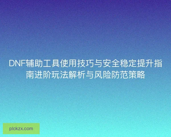 DNF辅助工具使用技巧与安全稳定提升指南进阶玩法解析与风险防范策略 DNF辅助工具使用技巧与安全稳定提升指南进阶玩法解析与风险防范策略