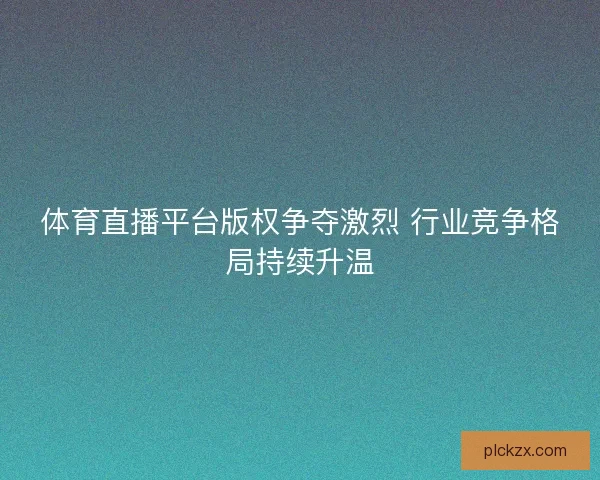 体育直播平台版权争夺激烈 行业竞争格局持续升温 体育直播平台版权争夺激烈 行业竞争格局持续升温