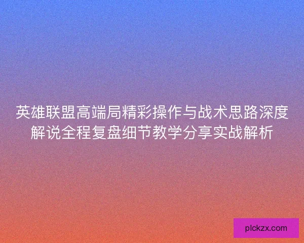 英雄联盟高端局精彩操作与战术思路深度解说全程复盘细节教学分享实战解析 英雄联盟高端局精彩操作与战术思路深度解说全程复盘细节教学分享实战解析