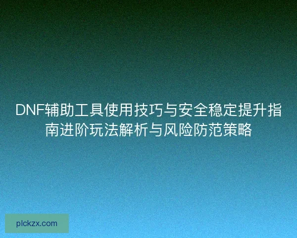 DNF辅助工具使用技巧与安全稳定提升指南进阶玩法解析与风险防范策略 DNF辅助工具使用技巧与安全稳定提升指南进阶玩法解析与风险防范策略