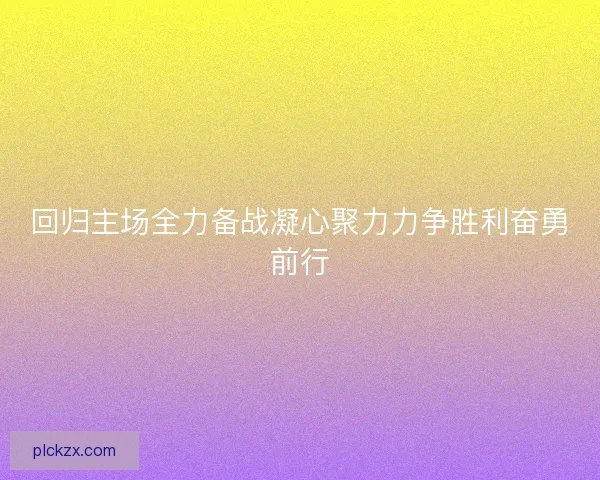 回归主场全力备战凝心聚力力争胜利奋勇前行 回归主场全力备战凝心聚力力争胜利奋勇前行