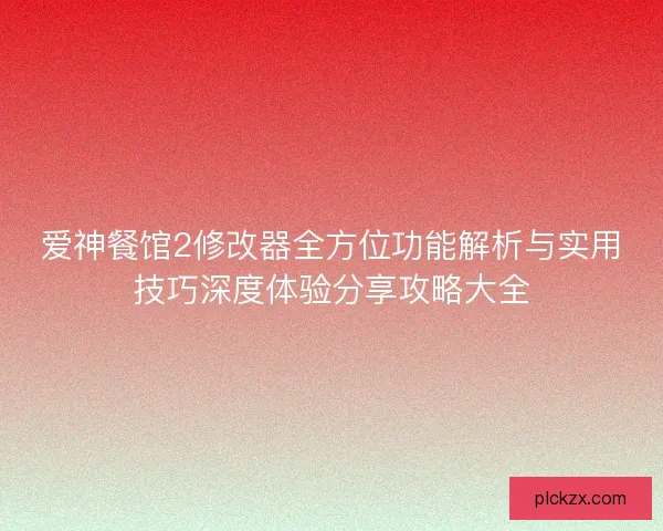 爱神餐馆2修改器全方位功能解析与实用技巧深度体验分享攻略大全